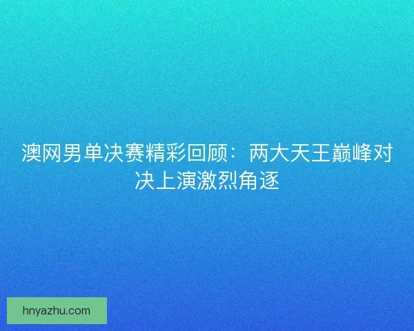 澳网男单决赛精彩回顾：两大天王巅峰对决上演激烈角逐