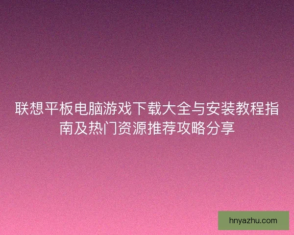 联想平板电脑游戏下载大全与安装教程指南及热门资源推荐攻略分享