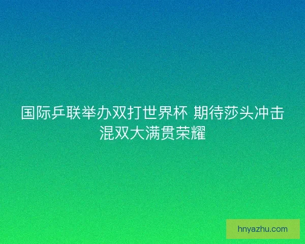 国际乒联举办双打世界杯 期待莎头冲击混双大满贯荣耀
