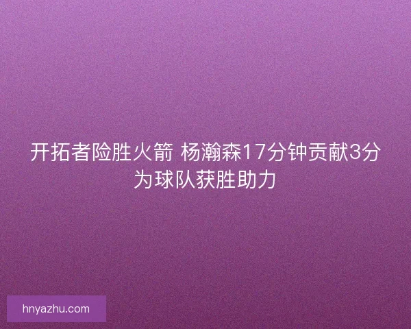 开拓者险胜火箭 杨瀚森17分钟贡献3分为球队获胜助力