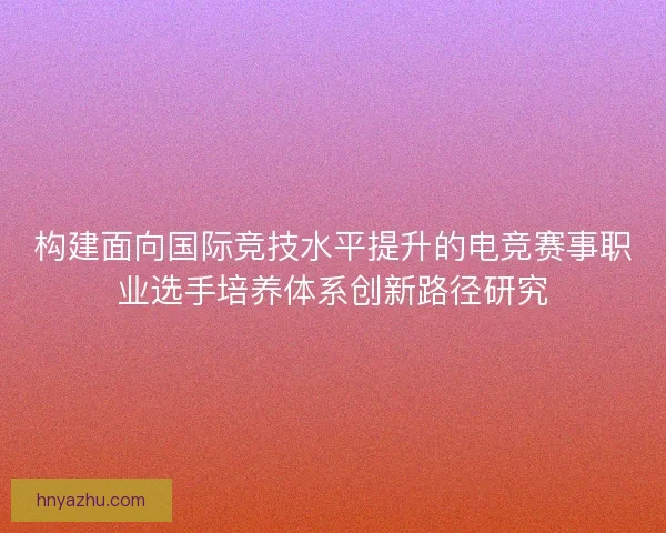 构建面向国际竞技水平提升的电竞赛事职业选手培养体系创新路径研究