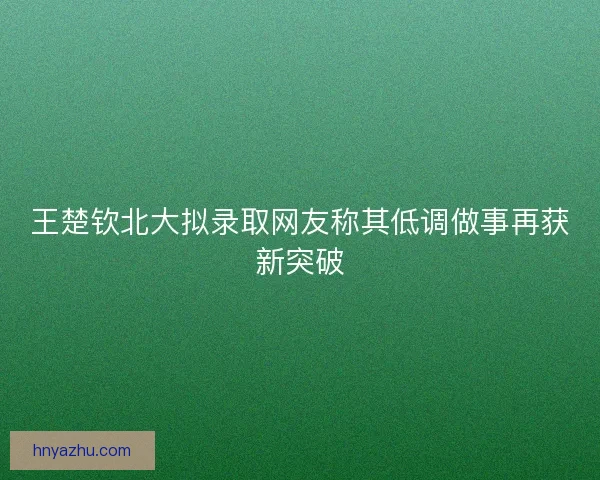 王楚钦北大拟录取网友称其低调做事再获新突破