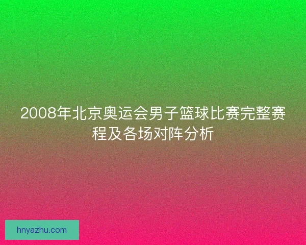 2008年北京奥运会男子篮球比赛完整赛程及各场对阵分析