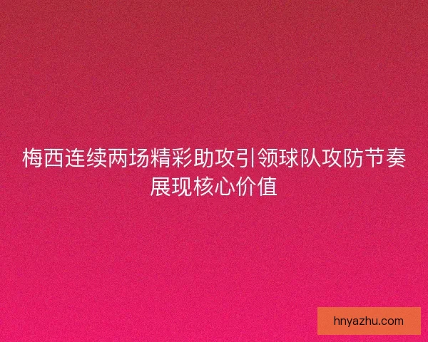 梅西连续两场精彩助攻引领球队攻防节奏展现核心价值