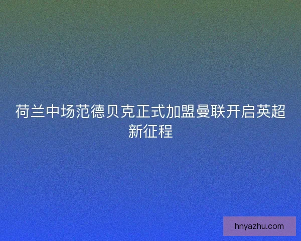 荷兰中场范德贝克正式加盟曼联开启英超新征程