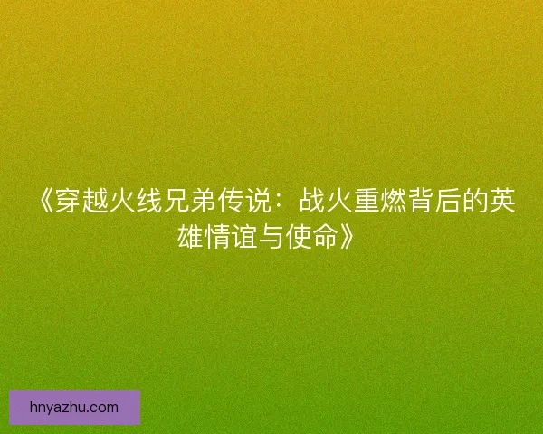 《穿越火线兄弟传说：战火重燃背后的英雄情谊与使命》