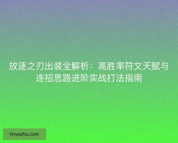 放逐之刃出装全解析：高胜率符文天赋与连招思路进阶实战打法指南